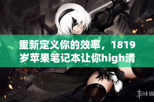 重新定义你的效率，1819岁苹果笔记本让你high清工作！