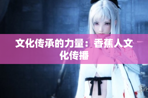 文化传承的力量：香蕉人文化传播