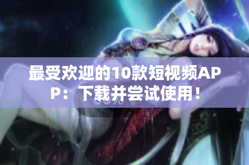 最受欢迎的10款短视频APP：下载并尝试使用！