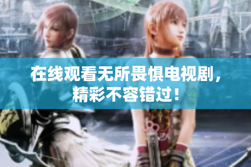 在线观看无所畏惧电视剧，精彩不容错过！
