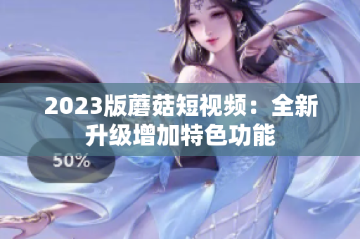 2023版蘑菇短视频：全新升级增加特色功能