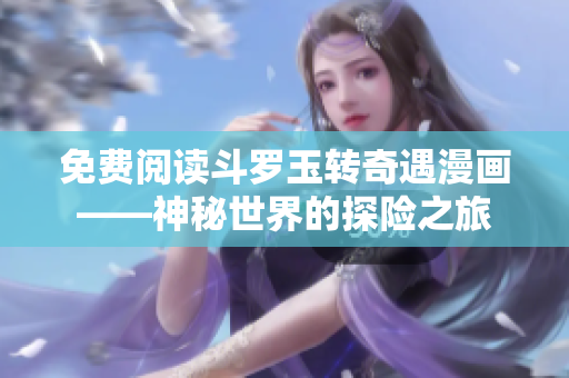 免费阅读斗罗玉转奇遇漫画——神秘世界的探险之旅