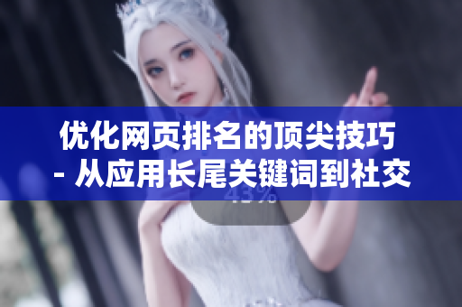 优化网页排名的顶尖技巧 - 从应用长尾关键词到社交媒体营销