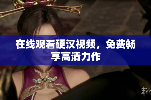 在线观看硬汉视频，免费畅享高清力作