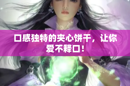 口感独特的夹心饼干，让你爱不释口！