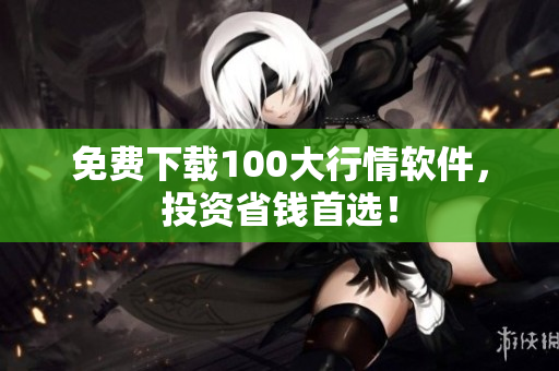 免费下载100大行情软件，投资省钱首选！