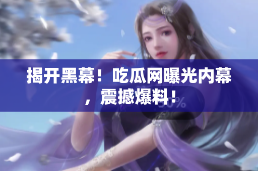 揭开黑幕！吃瓜网曝光内幕，震撼爆料！