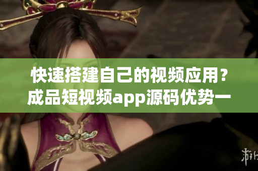 快速搭建自己的视频应用？成品短视频app源码优势一览