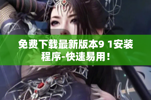 免费下载最新版本9 1安装程序-快速易用！