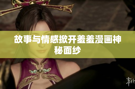 故事与情感掀开羞羞漫画神秘面纱