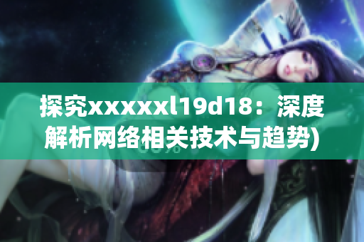 探究xxxxxl19d18：深度解析网络相关技术与趋势)