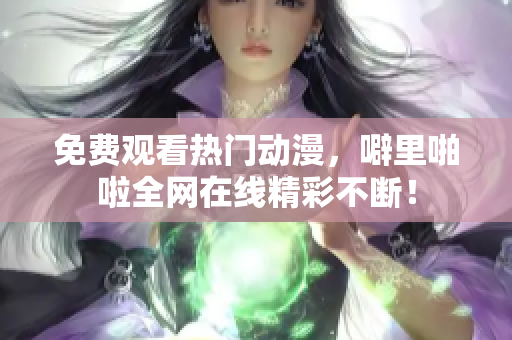 免费观看热门动漫，噼里啪啦全网在线精彩不断！