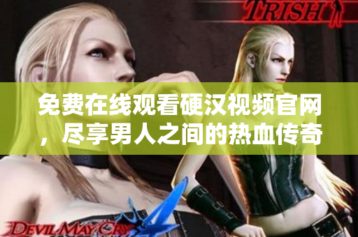 免费在线观看硬汉视频官网，尽享男人之间的热血传奇！