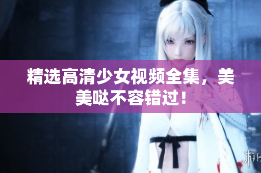 精选高清少女视频全集，美美哒不容错过！
