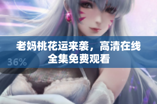 老妈桃花运来袭，高清在线全集免费观看
