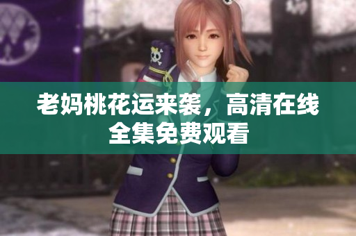 老妈桃花运来袭，高清在线全集免费观看