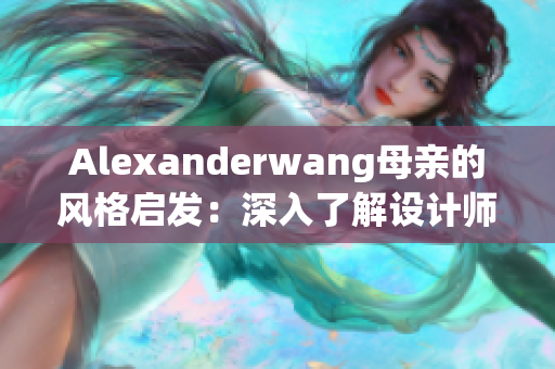 Alexanderwang母亲的风格启发：深入了解设计师背后的故事