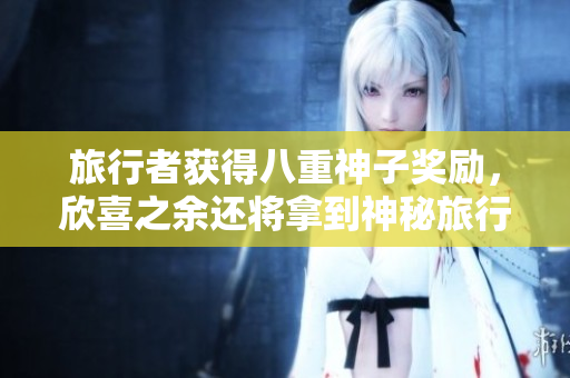 旅行者获得八重神子奖励，欣喜之余还将拿到神秘旅行大礼！