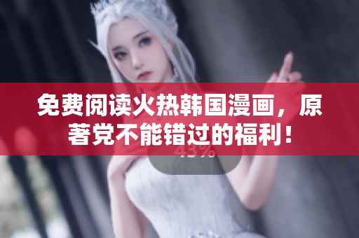 免费阅读火热韩国漫画，原著党不能错过的福利！