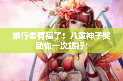 旅行者有福了！八重神子奖励你一次旅行！