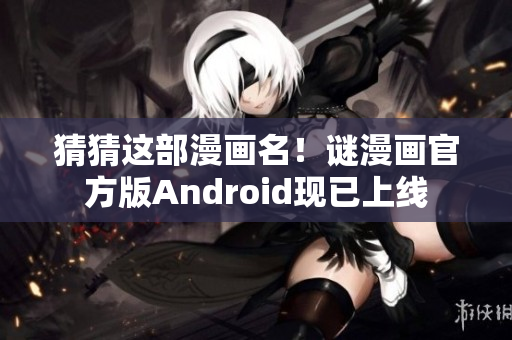 猜猜这部漫画名！谜漫画官方版Android现已上线