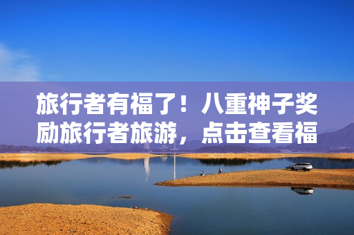 旅行者有福了！八重神子奖励旅行者旅游，点击查看福利！