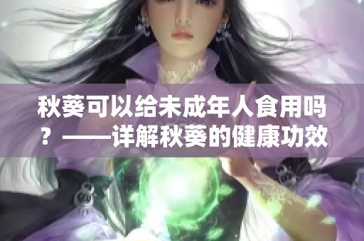 秋葵可以给未成年人食用吗？——详解秋葵的健康功效