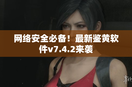 网络安全必备！最新鉴黄软件v7.4.2来袭