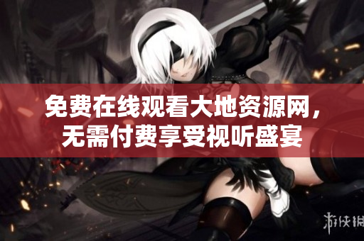免费在线观看大地资源网，无需付费享受视听盛宴