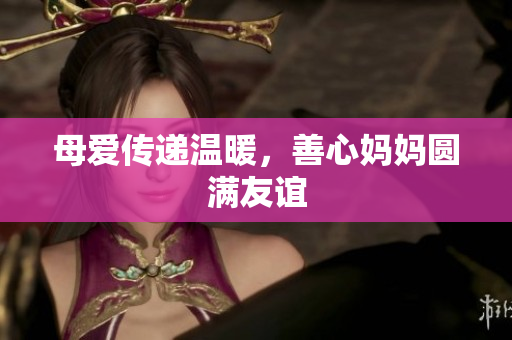 母爱传递温暖，善心妈妈圆满友谊