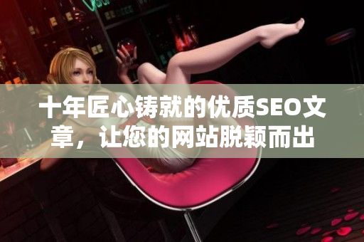 十年匠心铸就的优质SEO文章，让您的网站脱颖而出