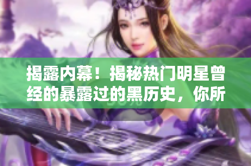 揭露内幕！揭秘热门明星曾经的暴露过的黑历史，你所不知道的真相！