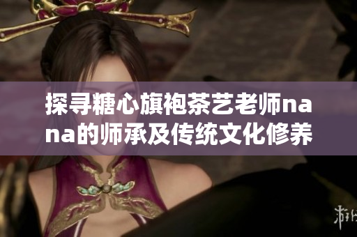 探寻糖心旗袍茶艺老师nana的师承及传统文化修养