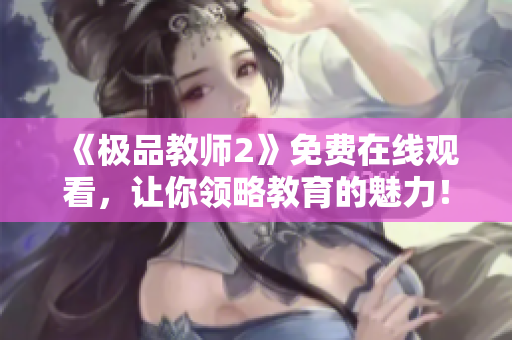 《极品教师2》免费在线观看，让你领略教育的魅力！