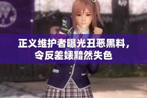 正义维护者曝光丑恶黑料，令反差婊黯然失色