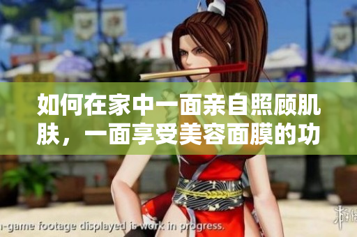 如何在家中一面亲自照顾肌肤，一面享受美容面膜的功效？