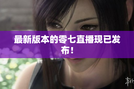 最新版本的零七直播现已发布！