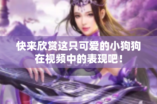 快来欣赏这只可爱的小狗狗在视频中的表现吧！