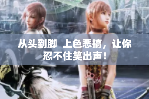 从头到脚  上色恶搞，让你忍不住笑出声！