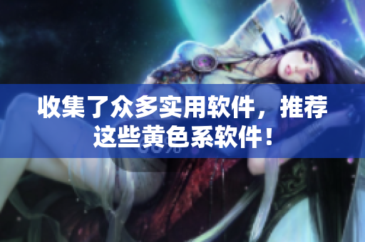 收集了众多实用软件，推荐这些黄色系软件！