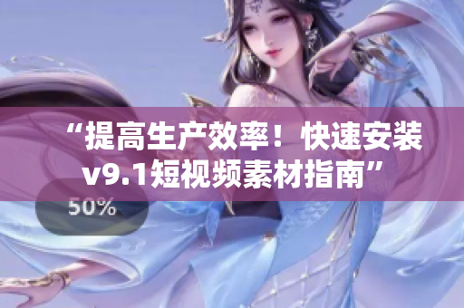 “提高生产效率！快速安装v9.1短视频素材指南”