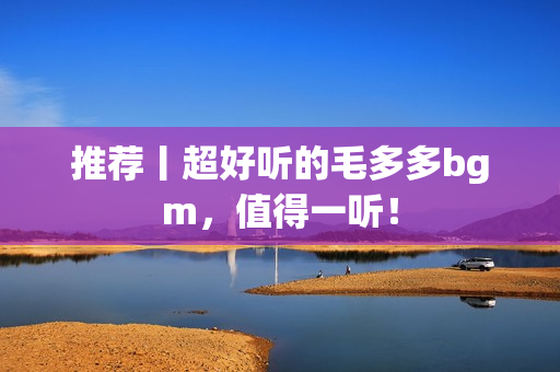 推荐丨超好听的毛多多bgm，值得一听！