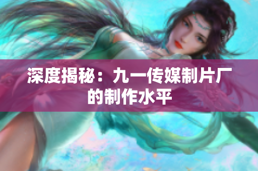 深度揭秘：九一传媒制片厂的制作水平