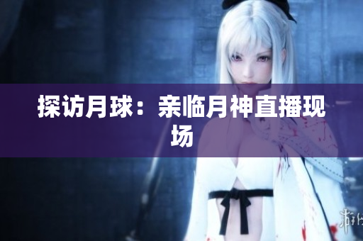 探访月球：亲临月神直播现场