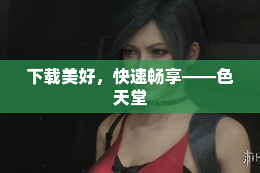 下载美好，快速畅享——色天堂