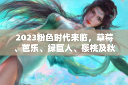 2023粉色时代来临，草莓、芭乐、绿巨人、樱桃及秋葵成为明星！