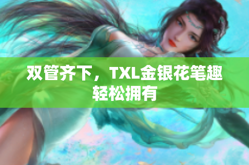 双管齐下，TXL金银花笔趣轻松拥有