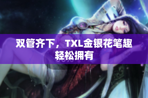 双管齐下，TXL金银花笔趣轻松拥有