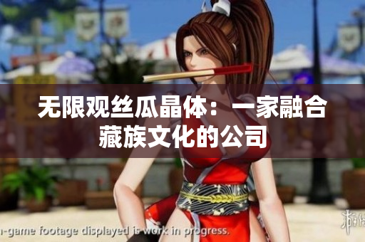 无限观丝瓜晶体：一家融合藏族文化的公司