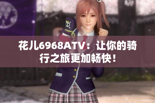 花儿6968ATV：让你的骑行之旅更加畅快！